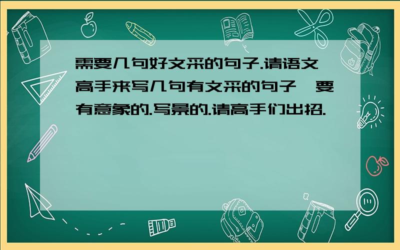 需要几句好文采的句子.请语文高手来写几句有文采的句子,要有意象的.写景的.请高手们出招.