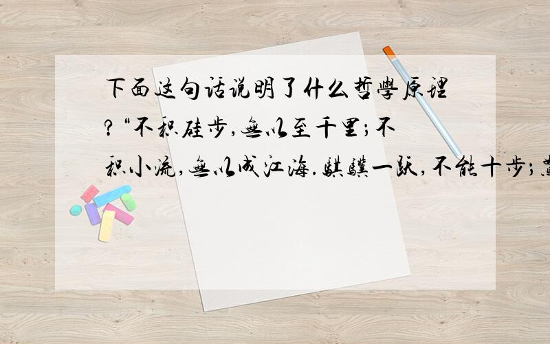 下面这句话说明了什么哲学原理?“不积硅步,无以至千里；不积小流,无以成江海.骐骥一跃,不能十步；驽马十驾,功在不舍”A.矛盾的特殊性B.内因与外因C.矛盾的普遍性与特殊性D.物质决定意