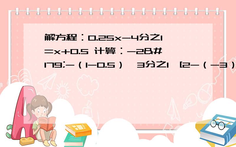 解方程：0.25x-4分之1=x+0.5 计算：-2³-（1-0.5）*3分之1*[2-（-3）²]