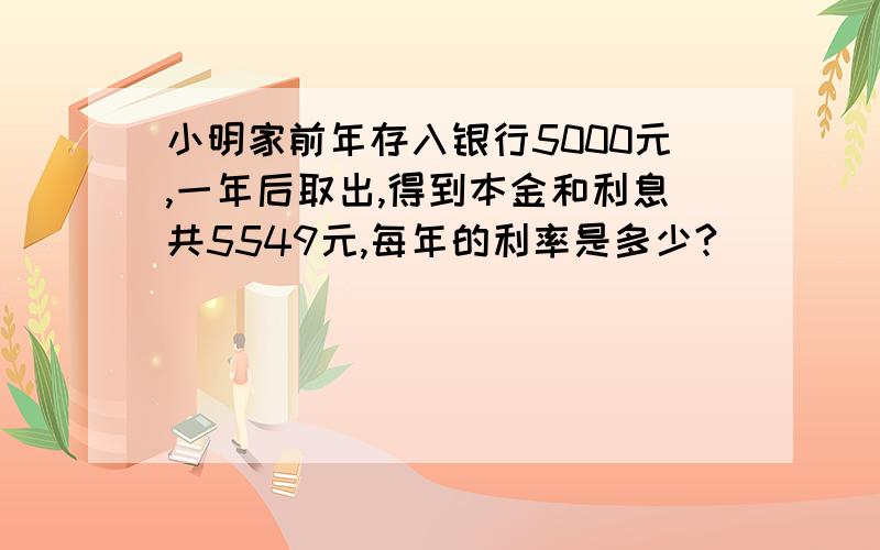 小明家前年存入银行5000元,一年后取出,得到本金和利息共5549元,每年的利率是多少?