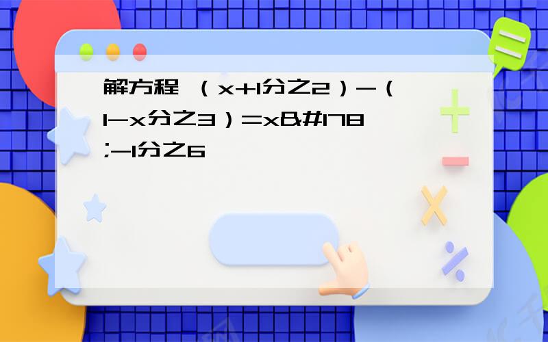 解方程 （x+1分之2）-（1-x分之3）=x²-1分之6