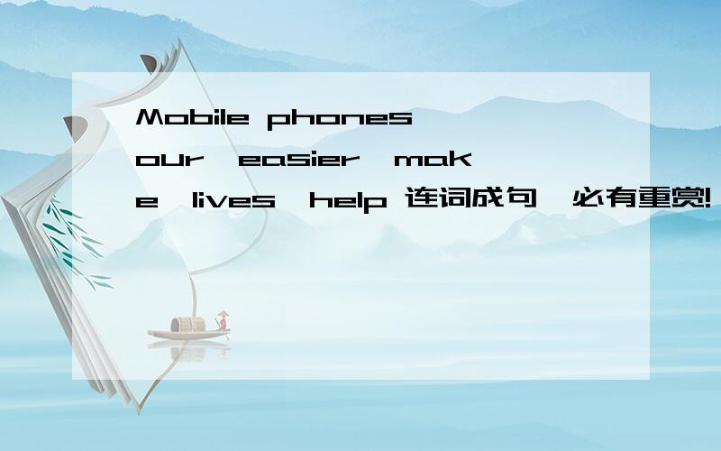 Mobile phones,our,easier,make,lives,help 连词成句,必有重赏!