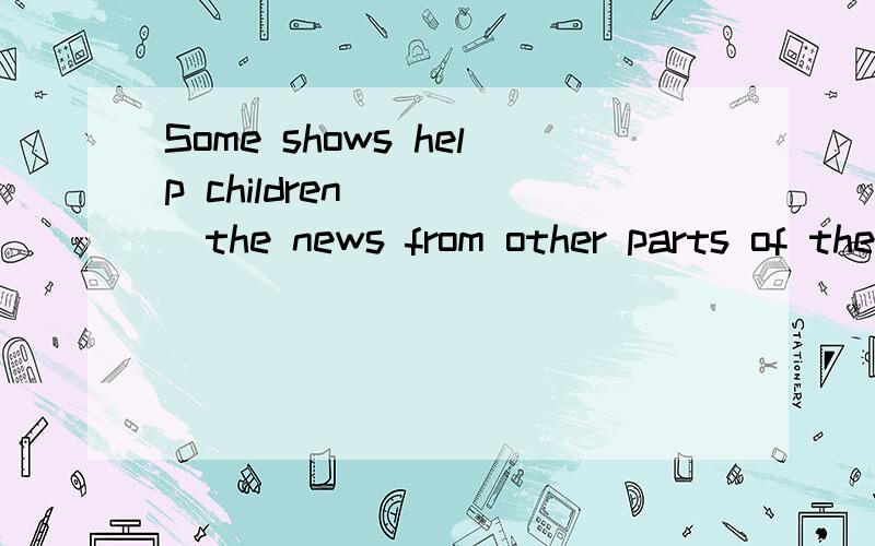 Some shows help children ____the news from other parts of the world A.knows B.knowing C.to know D.knew