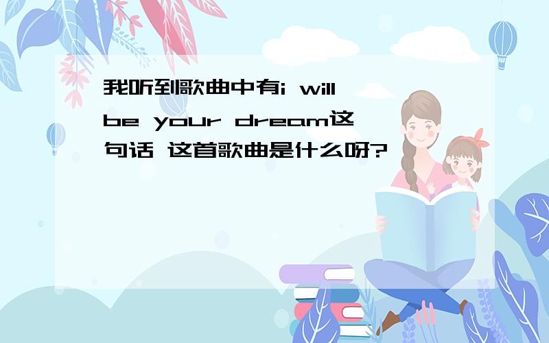 我听到歌曲中有i will be your dream这句话 这首歌曲是什么呀?