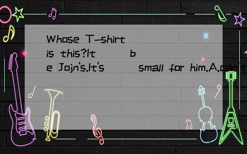 Whose T-shirt is this?It___be Jojn's.It's___small for him.A.can't;much too B.can't;too much C.mustn't;much too D.mustn't;too much