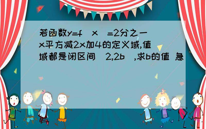 若函数y=f(x)=2分之一x平方减2x加4的定义域,值域都是闭区间[2,2b],求b的值 急