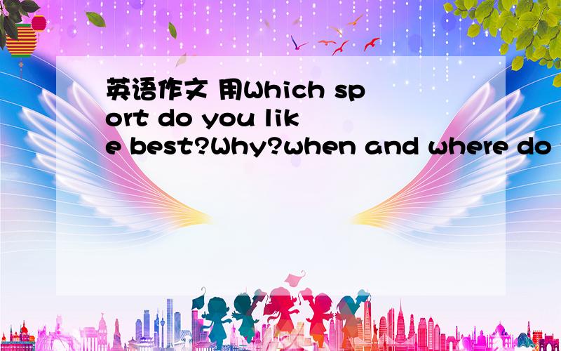 英语作文 用Which sport do you like best?Why?when and where do you usually do it?how often do you do it?写一篇英语作文字数不限