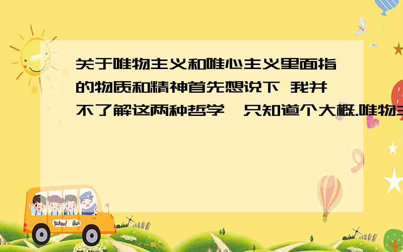 关于唯物主义和唯心主义里面指的物质和精神首先想说下 我并不了解这两种哲学,只知道个大概.唯物主义说得是.物质第一,精神第二.唯心主义说得是.精神第一,物质第二.然后我的问题是 这里