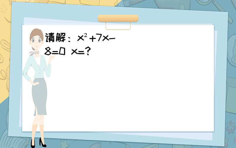 请解：x²+7x-8=0 x=?