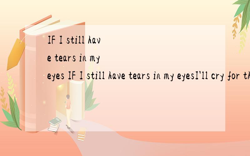 IF I still have tears in my eyes IF I still have tears in my eyesI'll cry for the pastIf I still have thoughts in my head I'll never forget the pastBecaust you are in the pastHow can I forget the wordsWe saidHow can I forget the song We songAnd the p