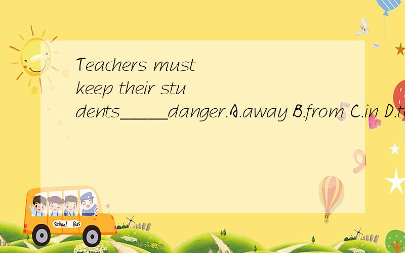Teachers must keep their students_____danger.A.away B.from C.in D.to