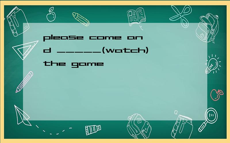 please come and _____(watch)the game