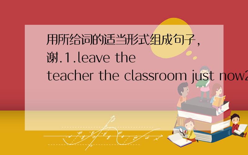 用所给词的适当形式组成句子,谢.1.leave the teacher the classroom just now2.Mother my room this morning clean 3.Robert visit Thailand last fall4.live in Shanghai he for three years5.she be since last month there6.the two leaders meet for