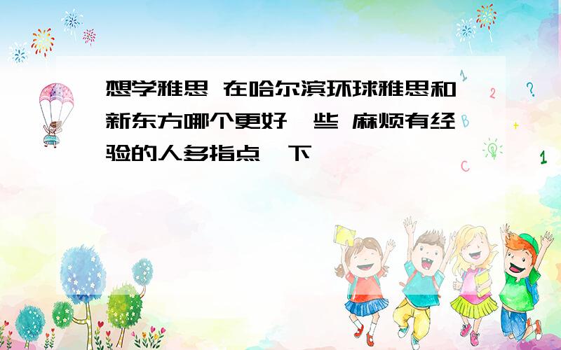 想学雅思 在哈尔滨环球雅思和新东方哪个更好一些 麻烦有经验的人多指点一下