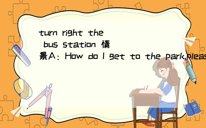 turn right the bus station 情景A：How do I get to the park,please?B:Turn right,the bus station.1 Turn right,and you'll see the bus station2 Turn right in the bus station.回答的人想表达的意思是1 向右转，然后坐汽车去公园？还