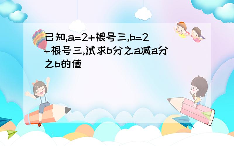 已知,a=2+根号三,b=2-根号三,试求b分之a减a分之b的值