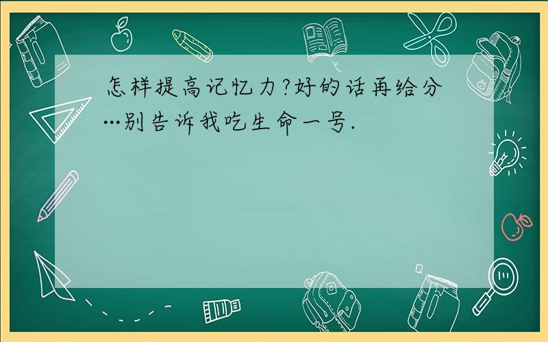 怎样提高记忆力?好的话再给分···别告诉我吃生命一号.