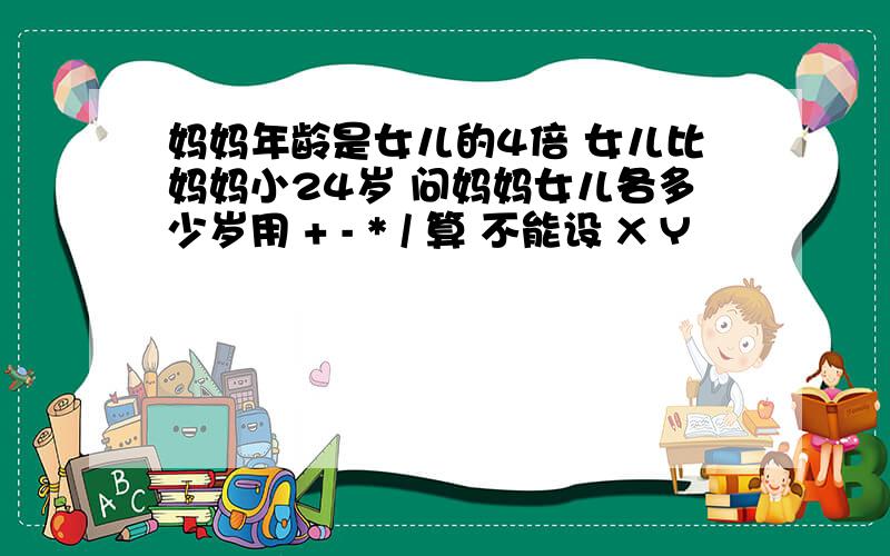 妈妈年龄是女儿的4倍 女儿比妈妈小24岁 问妈妈女儿各多少岁用 + - * / 算 不能设 X Y