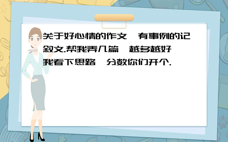 关于好心情的作文,有事例的记叙文.帮我弄几篇,越多越好,我看下思路,分数你们开个.