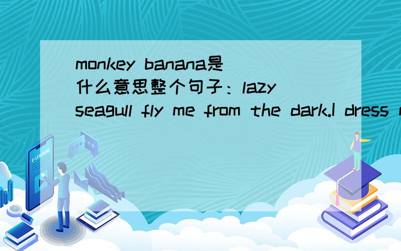 monkey banana是什么意思整个句子：lazy seagull fly me from the dark.I dress my jeans ana feed my monkey banana then i think my age how old.