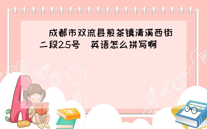 （成都市双流县煎茶镇清溪西街二段25号)英语怎么拼写啊
