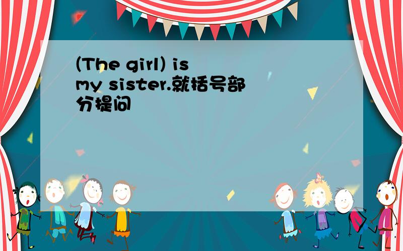 (The girl) is my sister.就括号部分提问