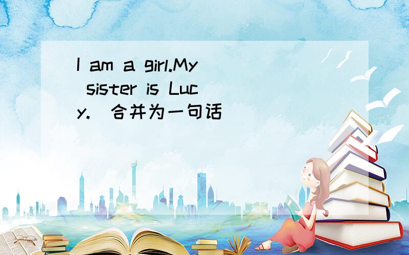 I am a girl.My sister is Lucy.(合并为一句话）