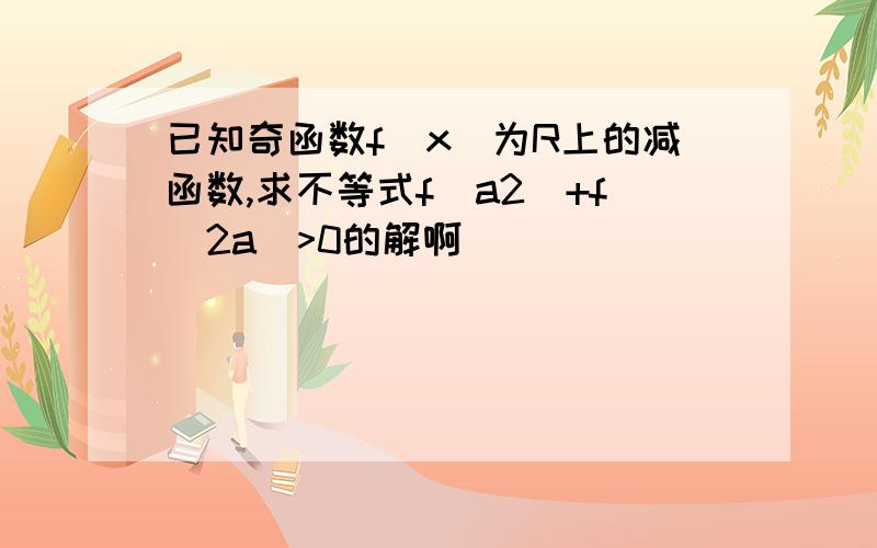 已知奇函数f(x)为R上的减函数,求不等式f(a2)+f(2a)>0的解啊