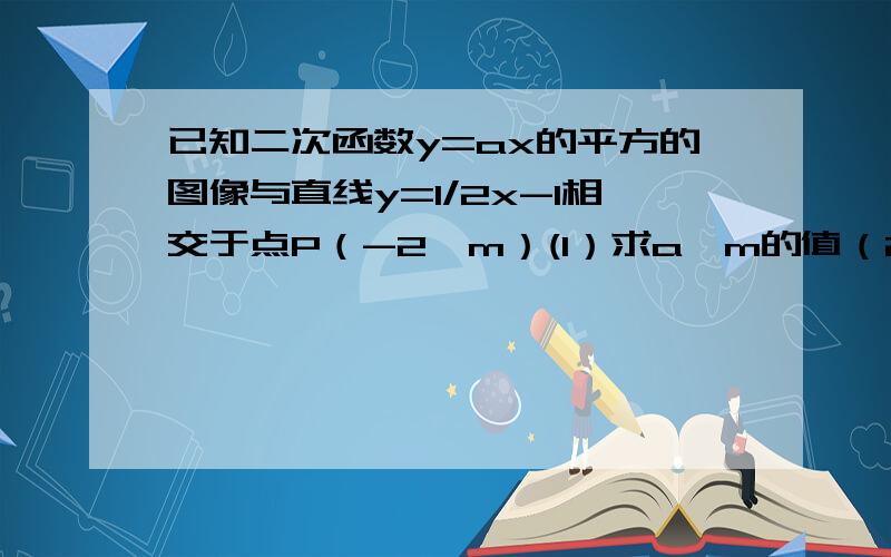 已知二次函数y=ax的平方的图像与直线y=1/2x-1相交于点P（-2,m）(1）求a、m的值（2）指出抛物线y=ax的平方开口方向和顶点坐标（3）当x取什么值时，二次函数的值随着自变量的增大而减小