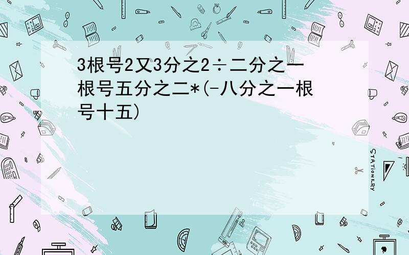 3根号2又3分之2÷二分之一根号五分之二*(-八分之一根号十五)