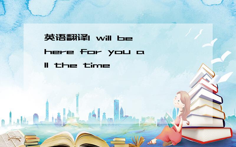 英语翻译I will be here for you all the time