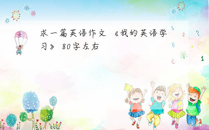 求一篇英语作文 《我的英语学习》 80字左右