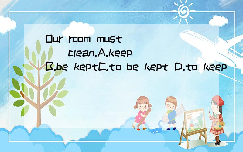 Our room must ＿＿clean.A.keepB.be keptC.to be kept D.to keep