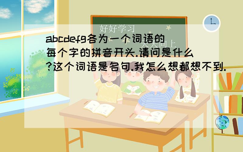 abcdefg各为一个词语的每个字的拼音开头.请问是什么?这个词语是名句.我怎么想都想不到.