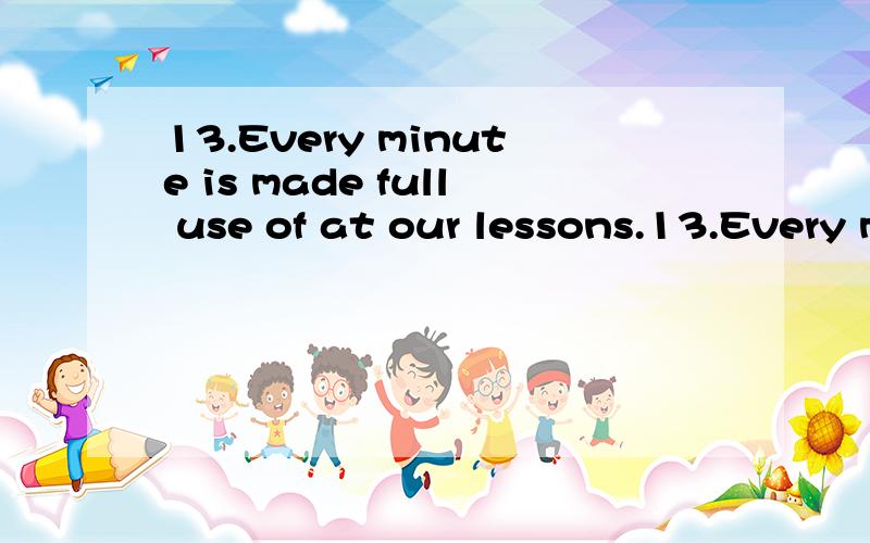 13.Every minute is made full use of at our lessons.13.Every minute is made full use of at our lessons.A.to work B.working C.having worked D.being worked这种题.解题关键是什么?