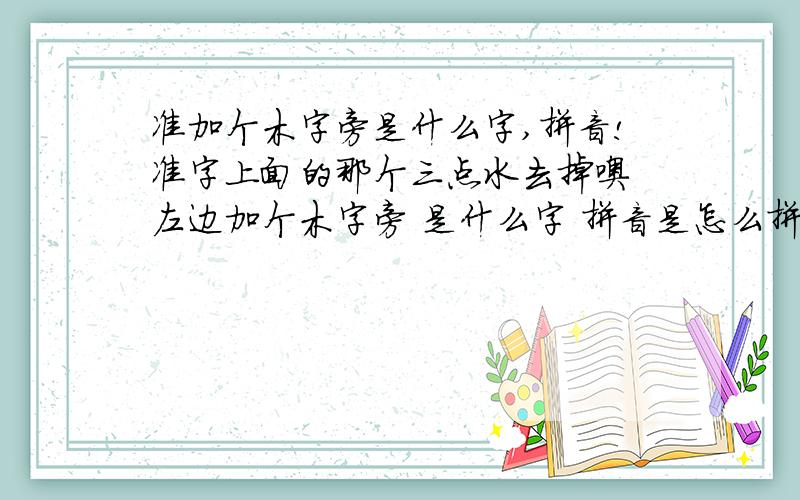 准加个木字旁是什么字,拼音!准字上面的那个三点水去掉噢 左边加个木字旁 是什么字 拼音是怎么拼?