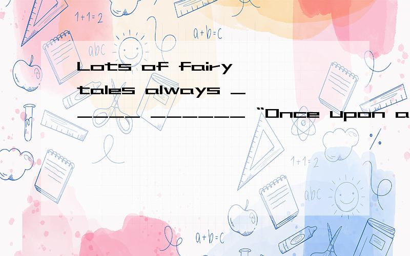 Lots of fairy tales always _____ ______ “Once upon a time”.许多童话故事总是以“从前”开头.