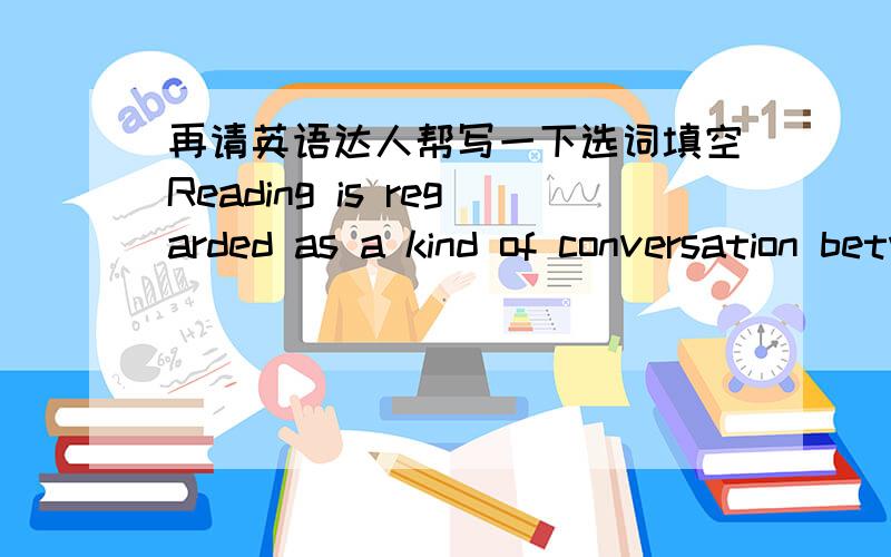 再请英语达人帮写一下选词填空Reading is regarded as a kind of conversation between the reader and the text.Mostly this “conversation” proceeds below the level of consciousness.At 36 ,however,we become 37 of it.This is usually when we