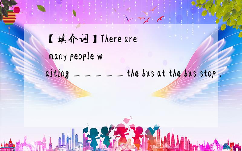 【填介词】There are many people waiting _____the bus at the bus stop .