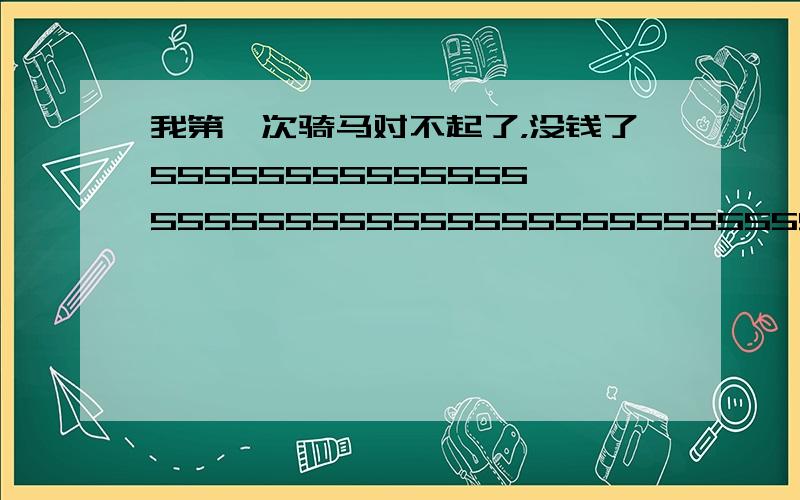 我第一次骑马对不起了，没钱了55555555555555555555555555555555555555555555555555555555555