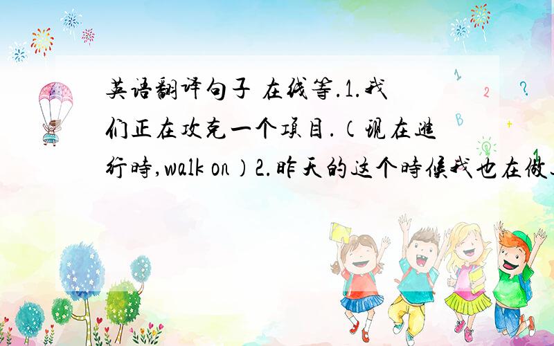 英语翻译句子 在线等.1.我们正在攻克一个项目.（现在进行时,walk on）2.昨天的这个时候我也在做这件事情.（过去进行时）3.我进来的时候你在干嘛?（疑问句,时间状语从句）4.每次跟家人出去