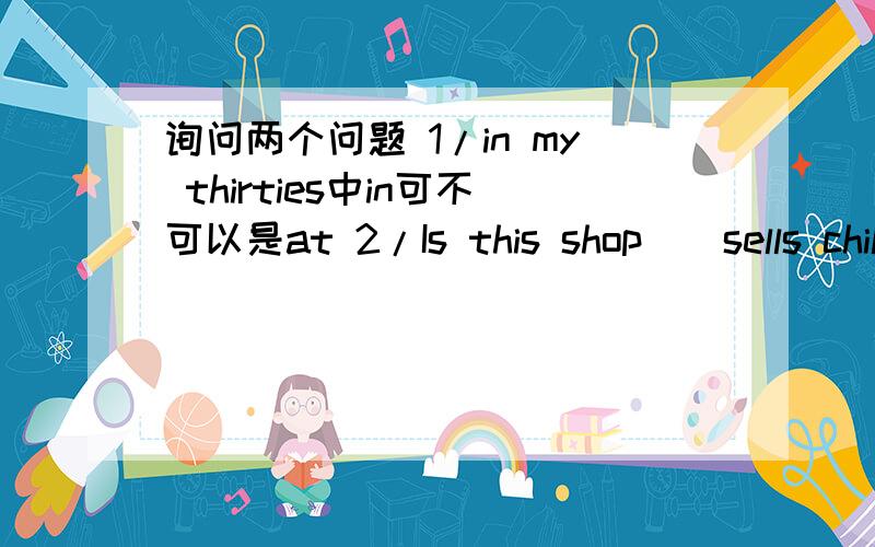 询问两个问题 1/in my thirties中in可不可以是at 2/Is this shop__sells children's clothing?询问两个问题1/in my thirties中in可不可以是at2/Is this shop__sells children's clothing?A.which B.what C.whichD./第二题题目是不是有