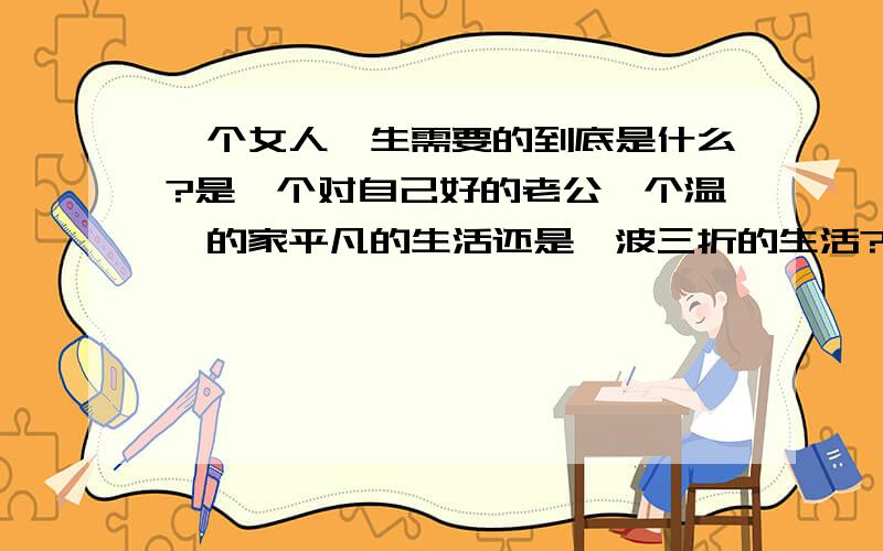 一个女人一生需要的到底是什么?是一个对自己好的老公一个温馨的家平凡的生活还是一波三折的生活?是一个对自己好的老公一个温馨的家平凡的生活还是一波三折的生活?