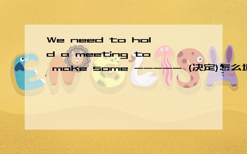 We need to hold a meeting to make some ----- (决定)怎么填写