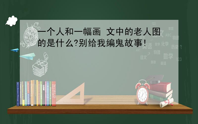 一个人和一幅画 文中的老人图的是什么?别给我编鬼故事!