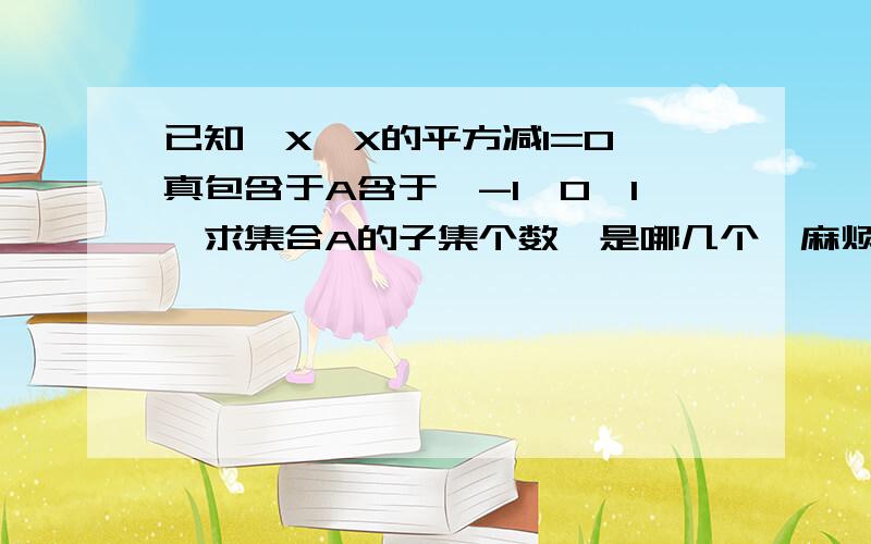 已知{X丨X的平方减1=0}真包含于A含于{-1,0,1}求集合A的子集个数,是哪几个,麻烦一一列举,