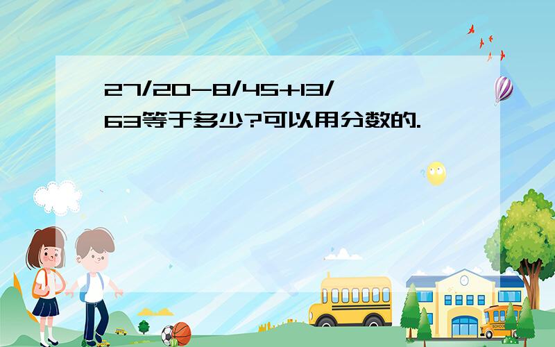 27/20-8/45+13/63等于多少?可以用分数的.