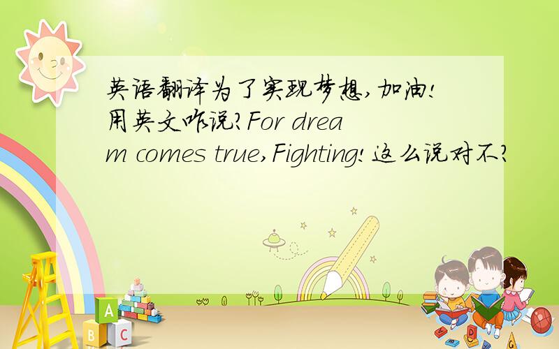 英语翻译为了实现梦想,加油!用英文咋说?For dream comes true,Fighting!这么说对不？