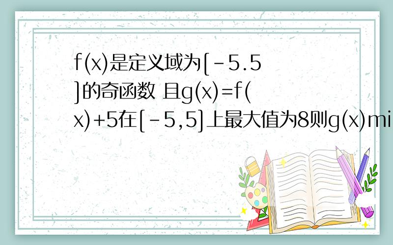 f(x)是定义域为[-5.5]的奇函数 且g(x)=f(x)+5在[-5,5]上最大值为8则g(x)min=