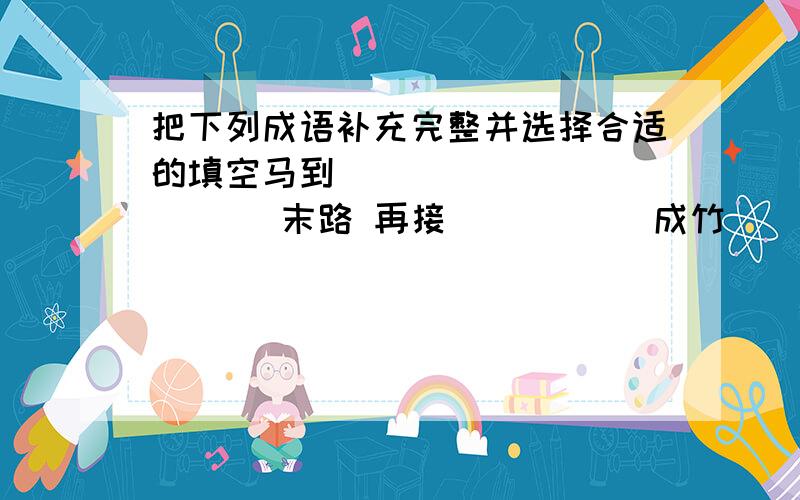 把下列成语补充完整并选择合适的填空马到（ ）（ ） （ ）（ ）末路 再接（ ）（ ） 成竹（ ）（ ）心（ ）神（ ） （ ）（ ）有序 （ ）（ ）得胜 （ ）（ ）一战1.这次数学考试我得了第